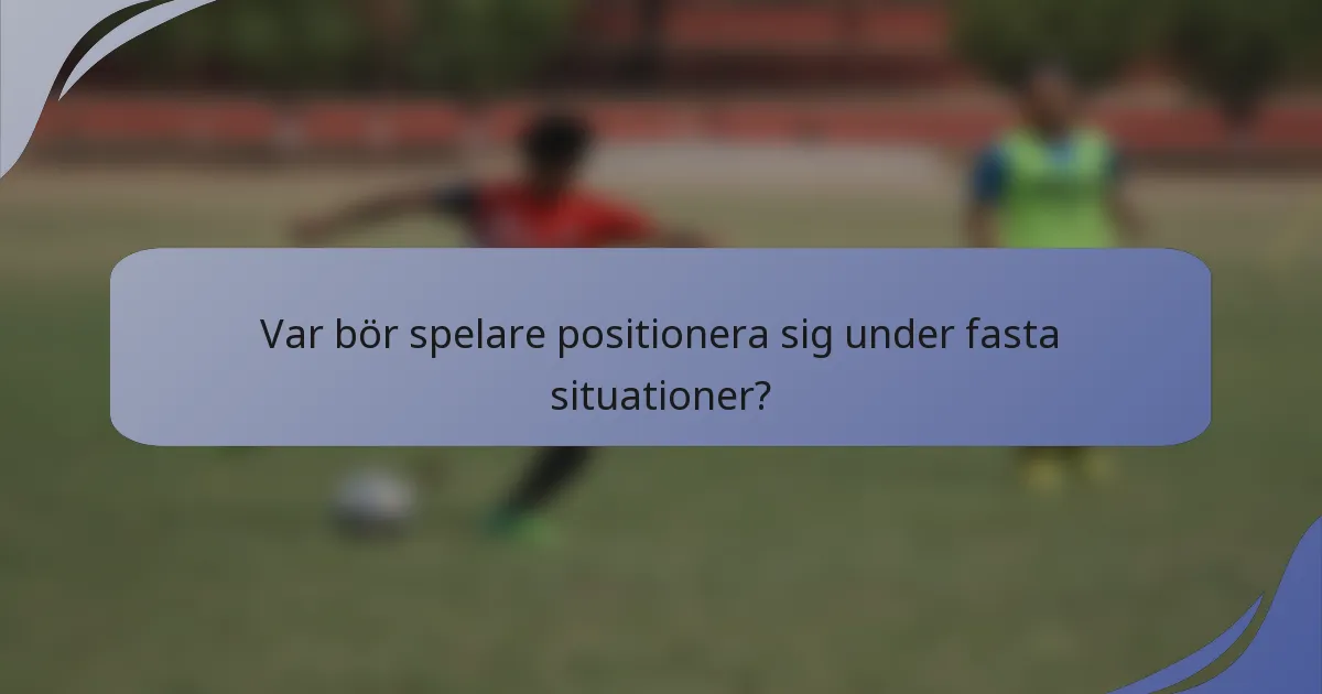 Var bör spelare positionera sig under fasta situationer?