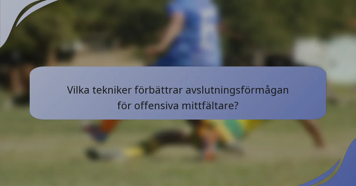 Vilka tekniker förbättrar avslutningsförmågan för offensiva mittfältare?